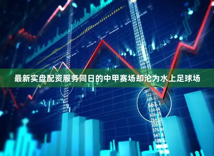 最新实盘配资服务同日的中甲赛场却沦为水上足球场