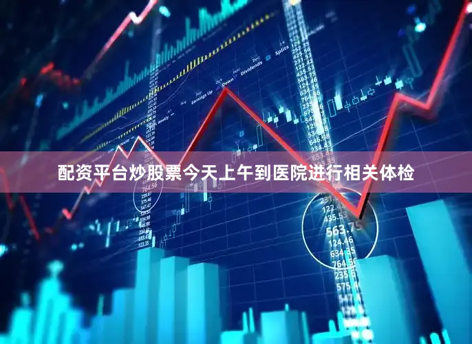 配资平台炒股票今天上午到医院进行相关体检