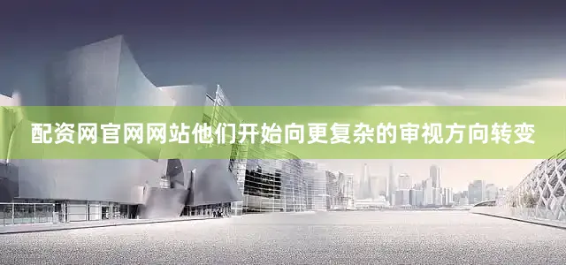 配资网官网网站他们开始向更复杂的审视方向转变