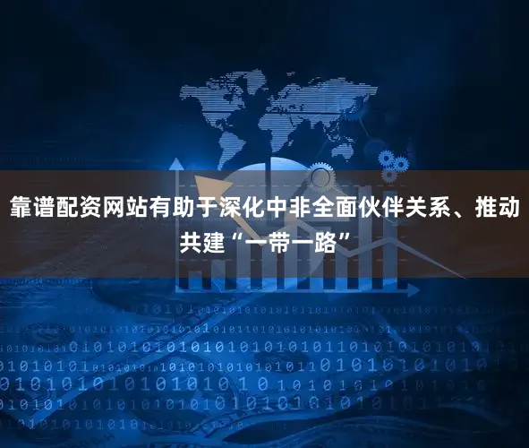 靠谱配资网站有助于深化中非全面伙伴关系、推动共建“一带一路”