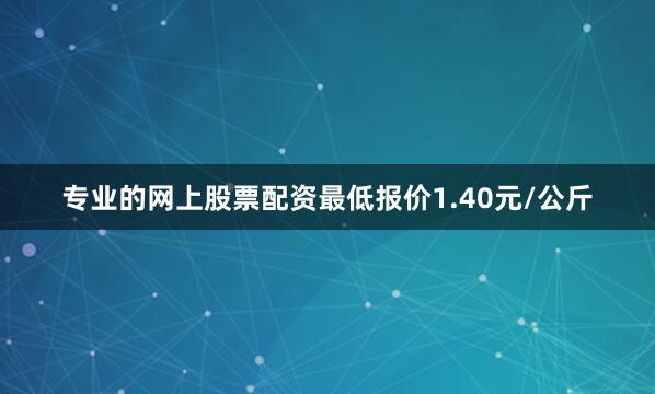 专业的网上股票配资最低报价1.40元/公斤
