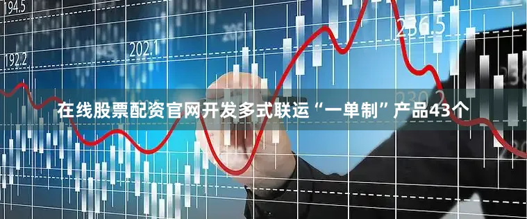 在线股票配资官网开发多式联运“一单制”产品43个