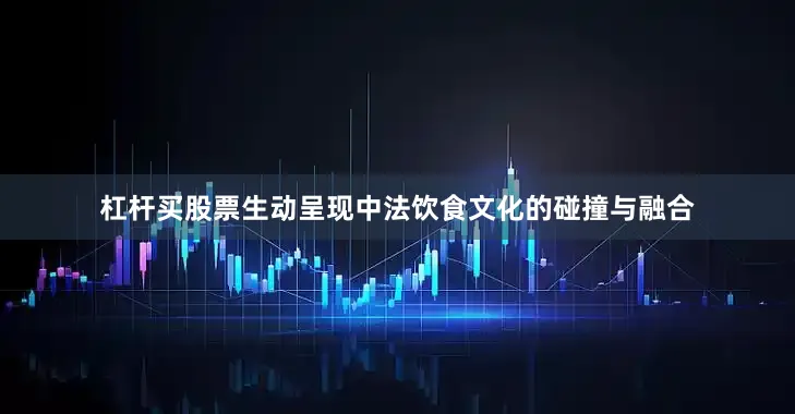 杠杆买股票生动呈现中法饮食文化的碰撞与融合