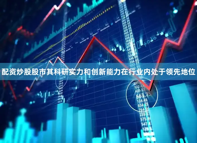 配资炒股股市其科研实力和创新能力在行业内处于领先地位