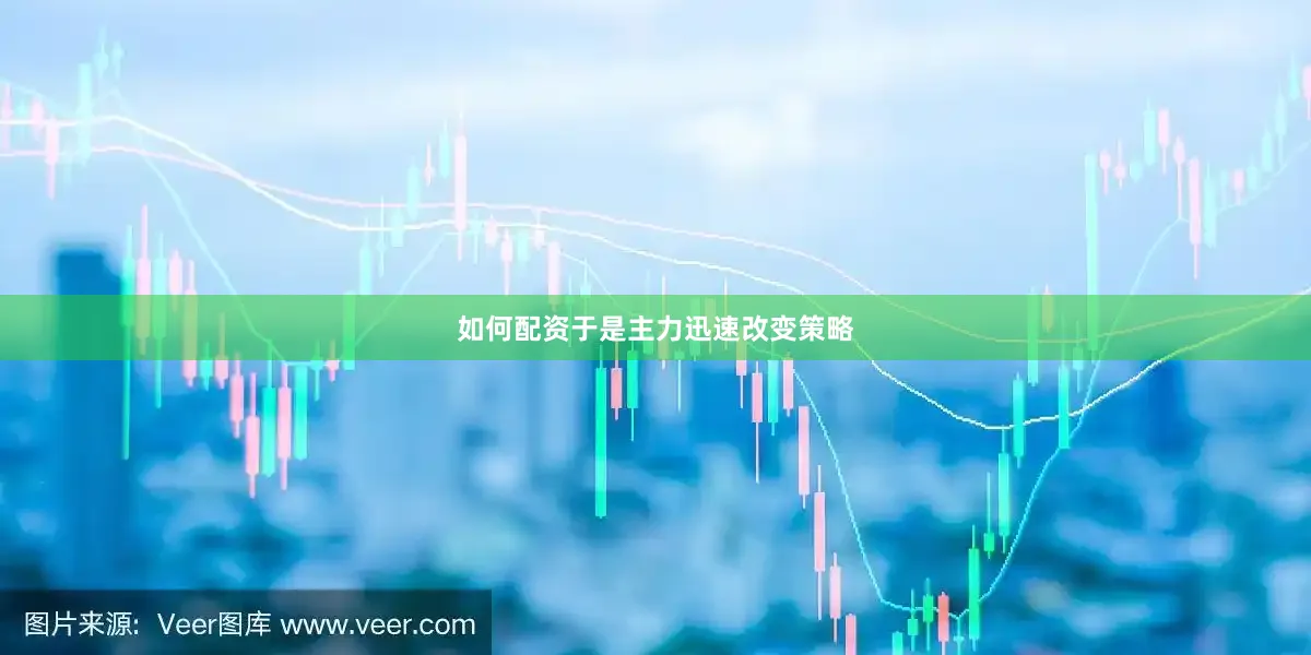 如何配资于是主力迅速改变策略