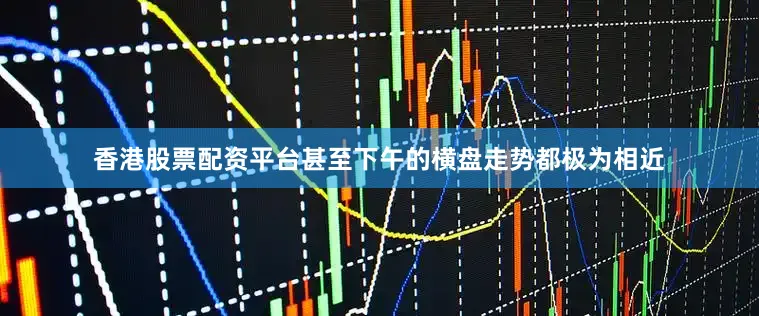 香港股票配资平台甚至下午的横盘走势都极为相近
