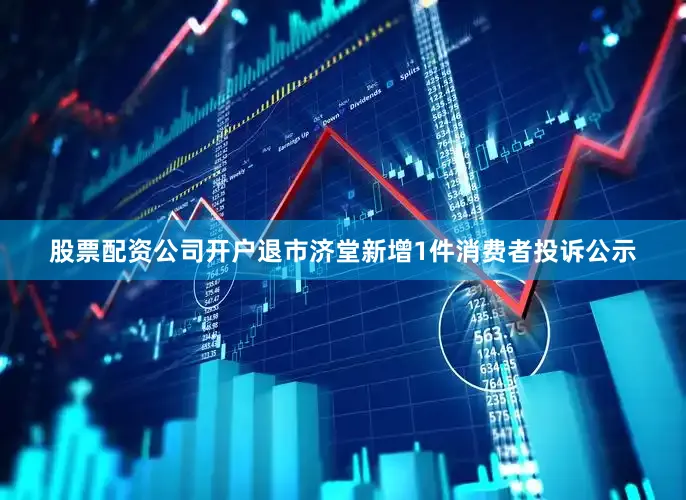股票配资公司开户退市济堂新增1件消费者投诉公示
