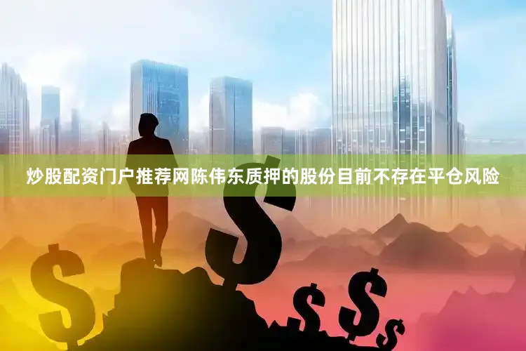 炒股配资门户推荐网陈伟东质押的股份目前不存在平仓风险