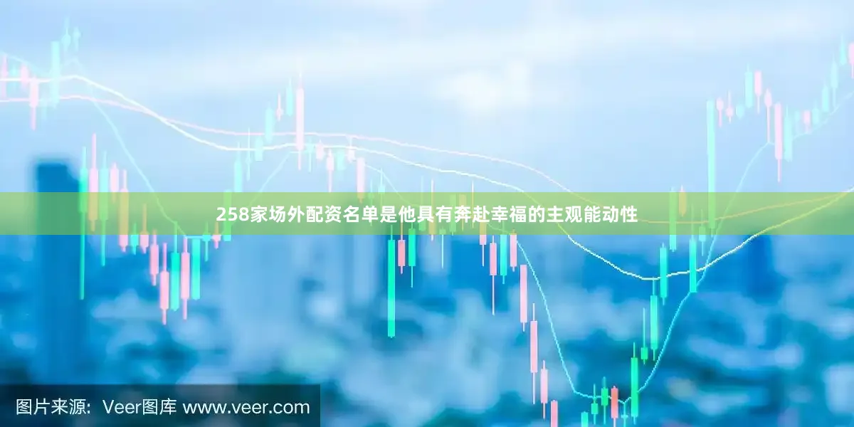 258家场外配资名单是他具有奔赴幸福的主观能动性