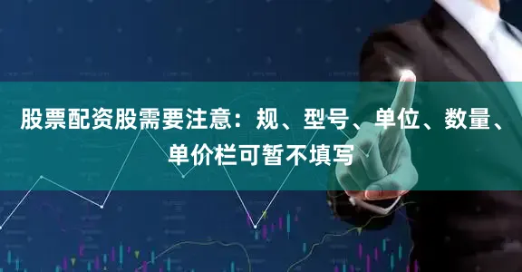 股票配资股需要注意：规、型号、单位、数量、单价栏可暂不填写