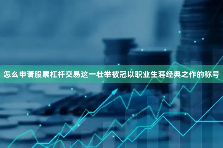 怎么申请股票杠杆交易这一壮举被冠以职业生涯经典之作的称号