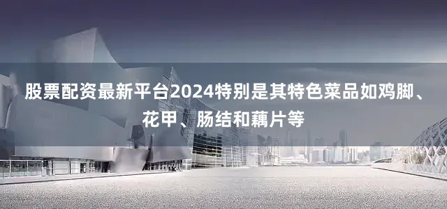 股票配资最新平台2024特别是其特色菜品如鸡脚、花甲、肠结和藕片等