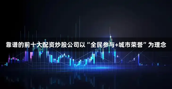 靠谱的前十大配资炒股公司以“全民参与+城市荣誉”为理念