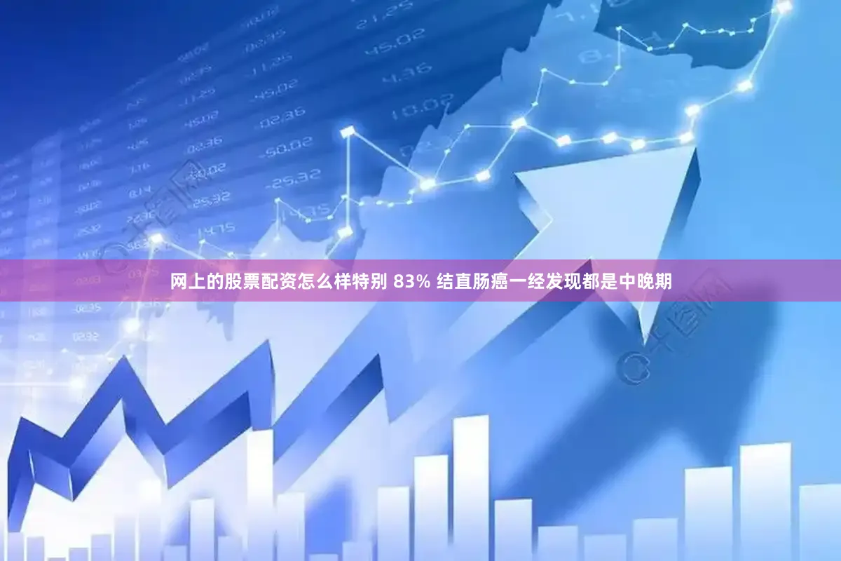 网上的股票配资怎么样特别 83% 结直肠癌一经发现都是中晚期