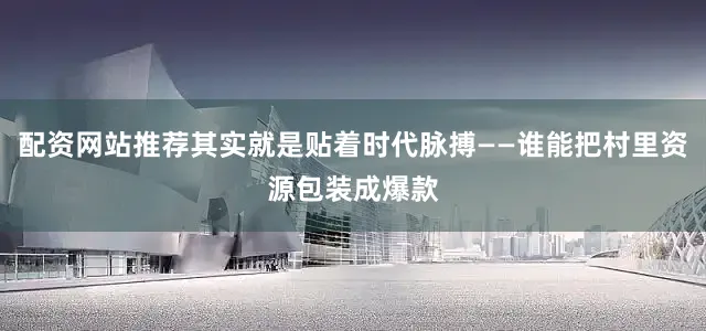 配资网站推荐其实就是贴着时代脉搏——谁能把村里资源包装成爆款