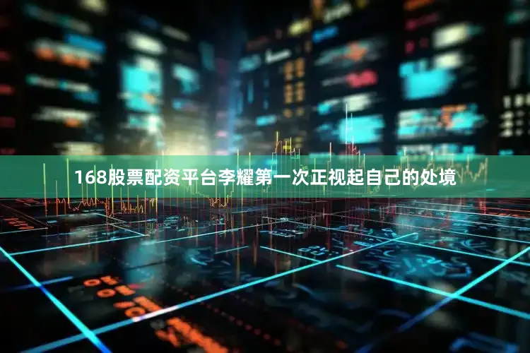 168股票配资平台李耀第一次正视起自己的处境