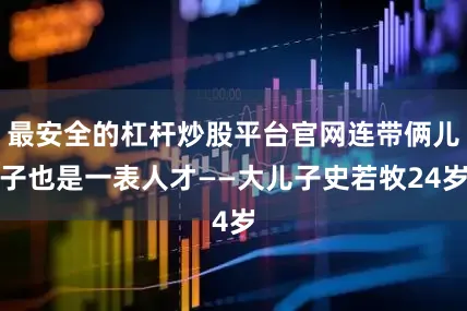 最安全的杠杆炒股平台官网连带俩儿子也是一表人才——大儿子史若牧24岁