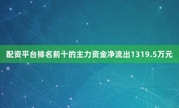 配资平台排名前十的主力资金净流出1319.5万元