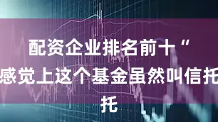 配资企业排名前十　　“感觉上这个基金虽然叫信托
