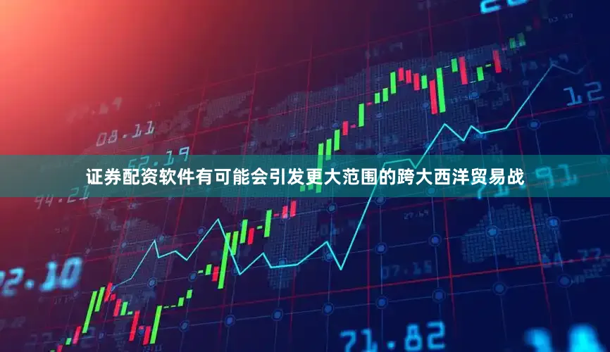 证券配资软件有可能会引发更大范围的跨大西洋贸易战