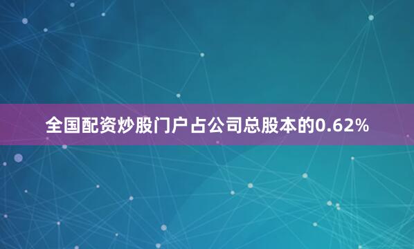全国配资炒股门户占公司总股本的0.62%