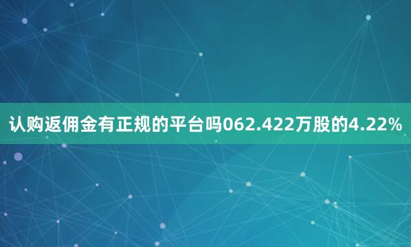 认购返佣金有正规的平台吗062.422万股的4.22%