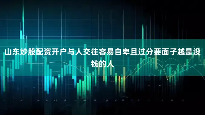 山东炒股配资开户与人交往容易自卑且过分要面子越是没钱的人