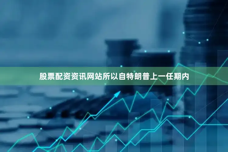 股票配资资讯网站所以自特朗普上一任期内