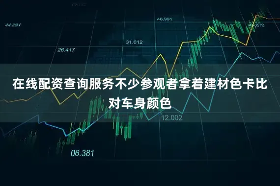 在线配资查询服务不少参观者拿着建材色卡比对车身颜色