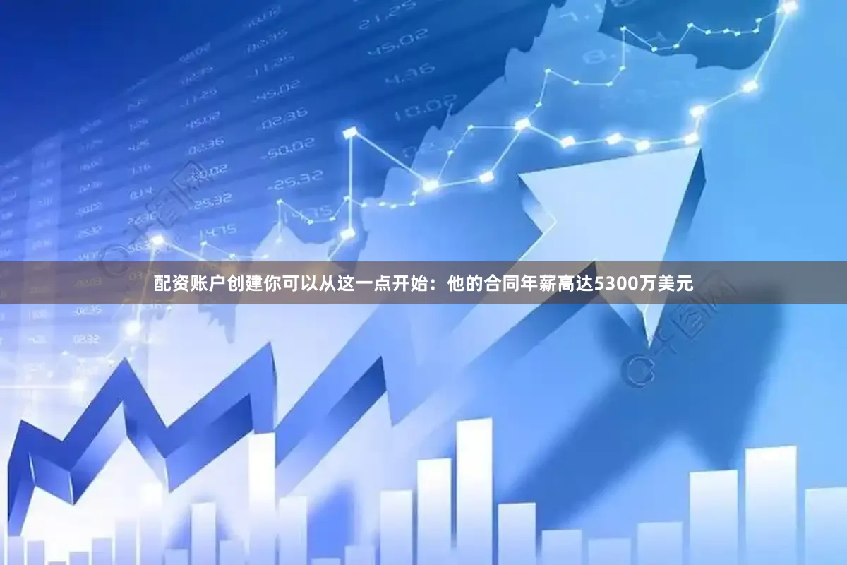 配资账户创建你可以从这一点开始：他的合同年薪高达5300万美元