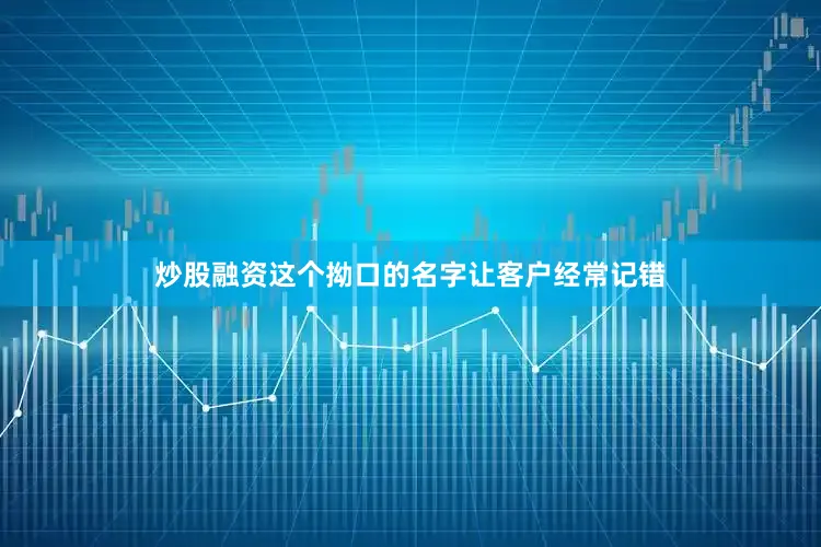 炒股融资这个拗口的名字让客户经常记错
