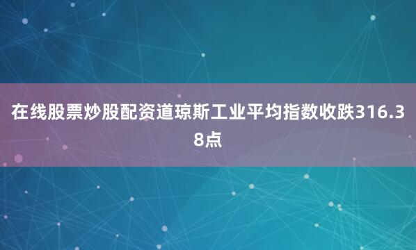 在线股票炒股配资道琼斯工业平均指数收跌316.38点