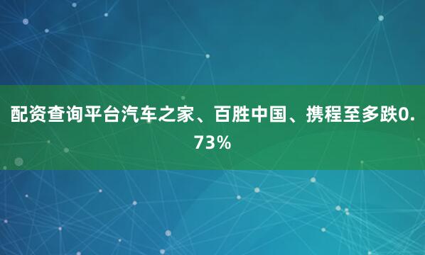 配资查询平台汽车之家、百胜中国、携程至多跌0.73%