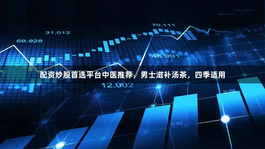 配资炒股首选平台中医推荐，男士滋补汤茶，四季适用