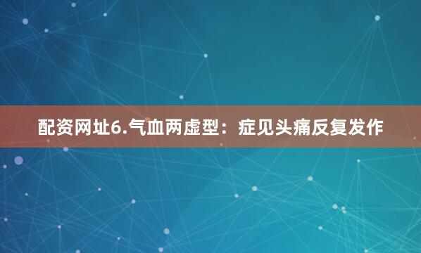 配资网址6.气血两虚型：症见头痛反复发作