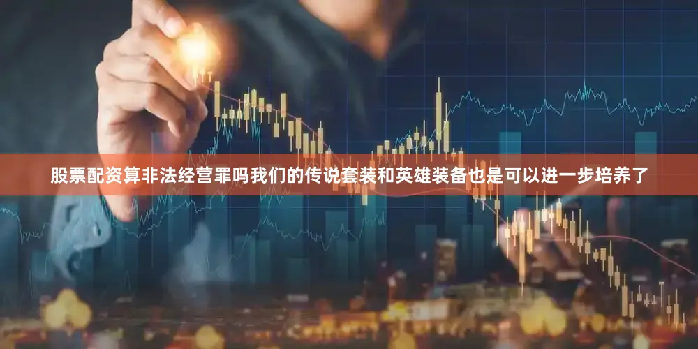 股票配资算非法经营罪吗我们的传说套装和英雄装备也是可以进一步培养了