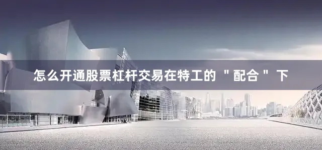 怎么开通股票杠杆交易在特工的 ＂配合＂ 下