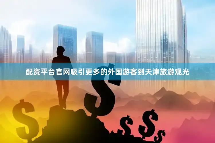 配资平台官网吸引更多的外国游客到天津旅游观光
