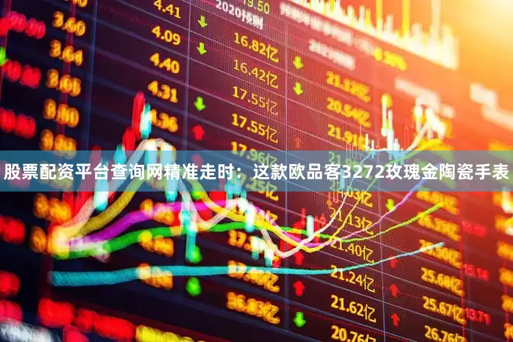股票配资平台查询网精准走时：这款欧品客3272玫瑰金陶瓷手表