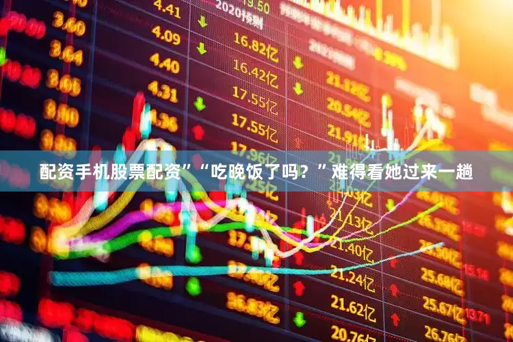 配资手机股票配资”“吃晚饭了吗？”难得看她过来一趟