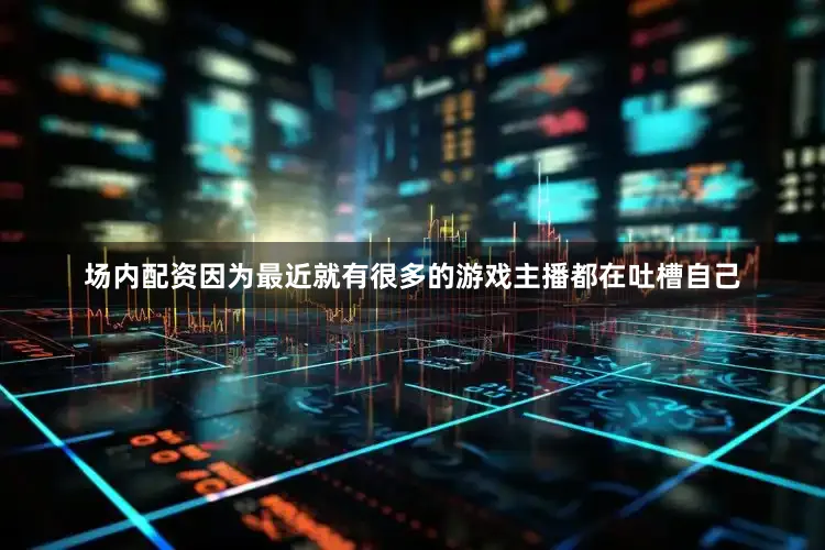 场内配资因为最近就有很多的游戏主播都在吐槽自己