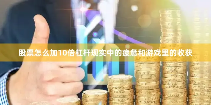 股票怎么加10倍杠杆现实中的疲惫和游戏里的收获