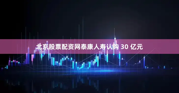 北京股票配资网泰康人寿认购 30 亿元