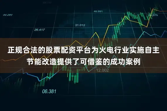 正规合法的股票配资平台为火电行业实施自主节能改造提供了可借鉴的成功案例