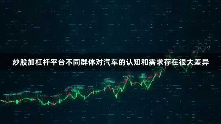 炒股加杠杆平台不同群体对汽车的认知和需求存在很大差异