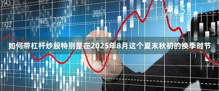 如何带杠杆炒股特别是在2025年8月这个夏末秋初的换季时节